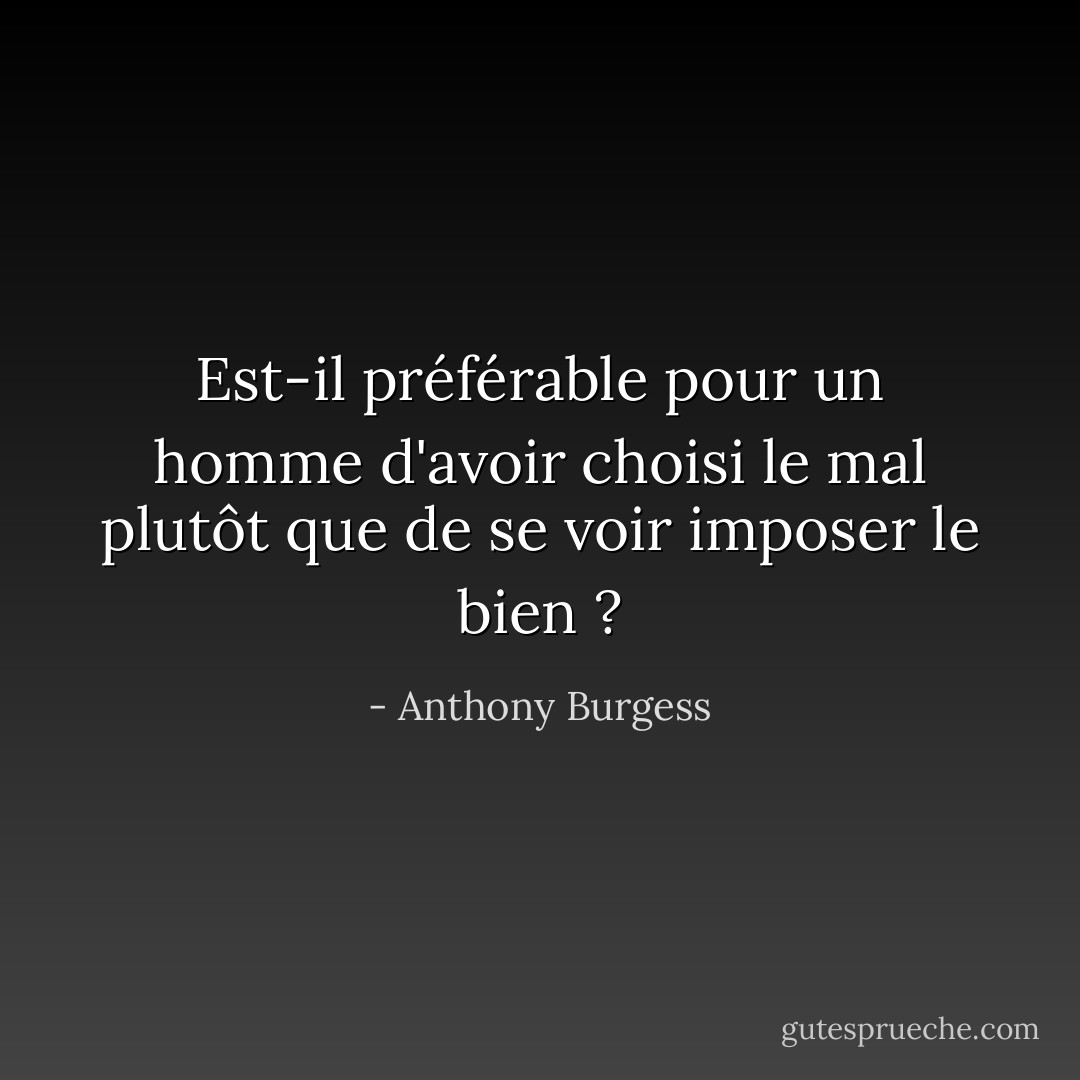 Est-il préférable pour un homme d'avoir choisi le mal plutôt que de se voir imposer le bien ? - Anthony Burgess