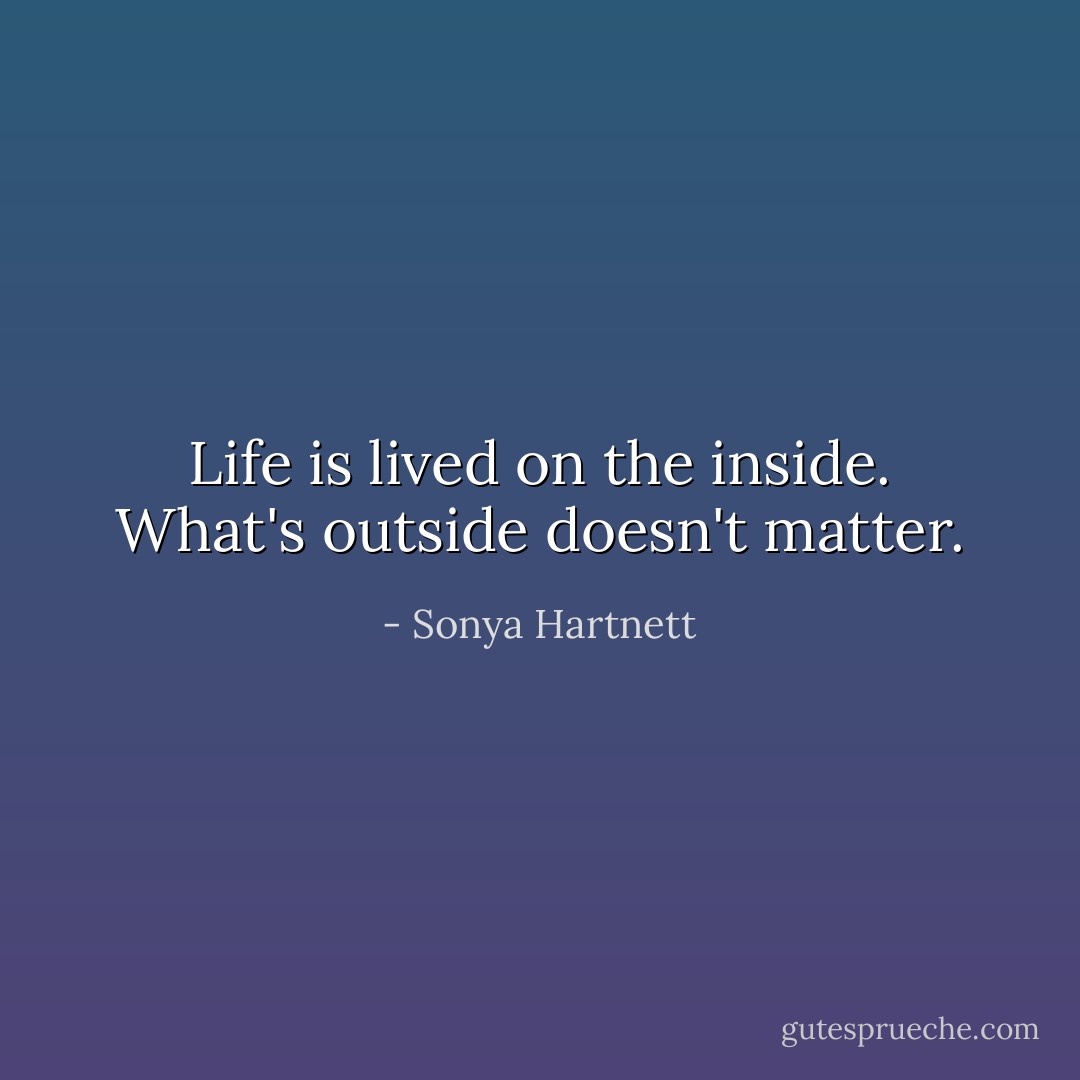 Life is lived on the inside. What's outside doesn't matter. - Sonya Hartnett