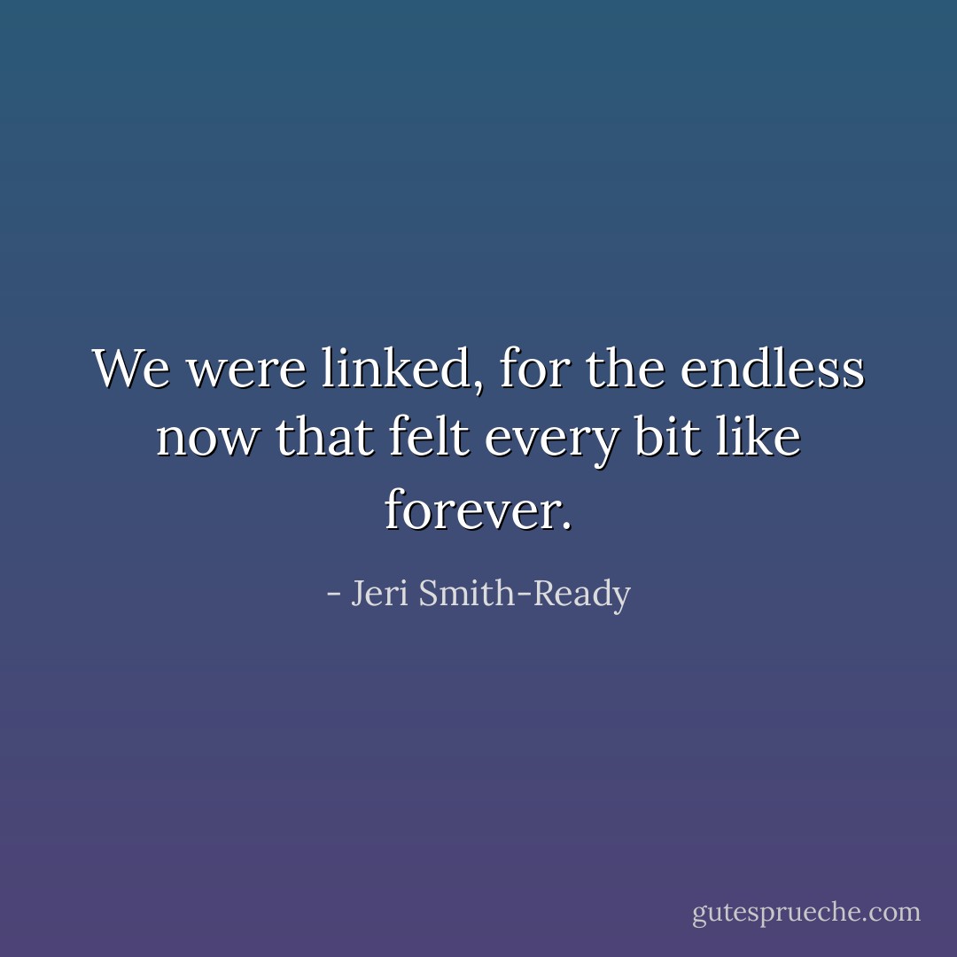 We were linked, for the endless now that felt every bit like forever. - Jeri Smith-Ready