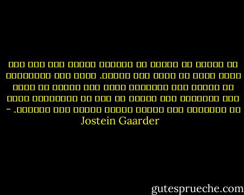 لا فائدة من البحث في موسوعة علمية عما إذا كان هناك إله، أو حياة بعد الموت. كذلك فإن الموسوعة لا تدلنا إلى الطريقة التي يجب علينا أن نعيش بها حياتنا، لكن قراءة ما فكر به الآخرون، يمكن أن تساعدنا على تشكيل حكمنا الخاص على الحياة. - Jostein Gaarder