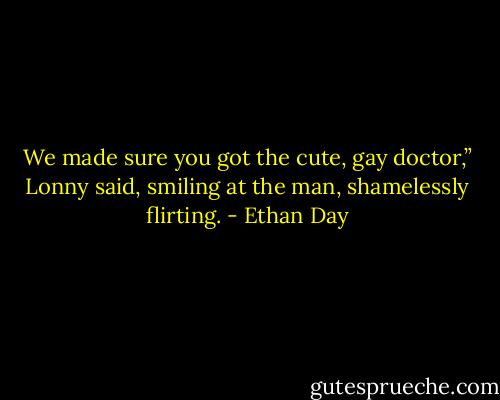 We made sure you got the cute, gay doctor,” Lonny said, smiling at the man, shamelessly flirting. - Ethan Day