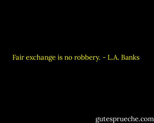 Fair exchange is no robbery. - L.A. Banks