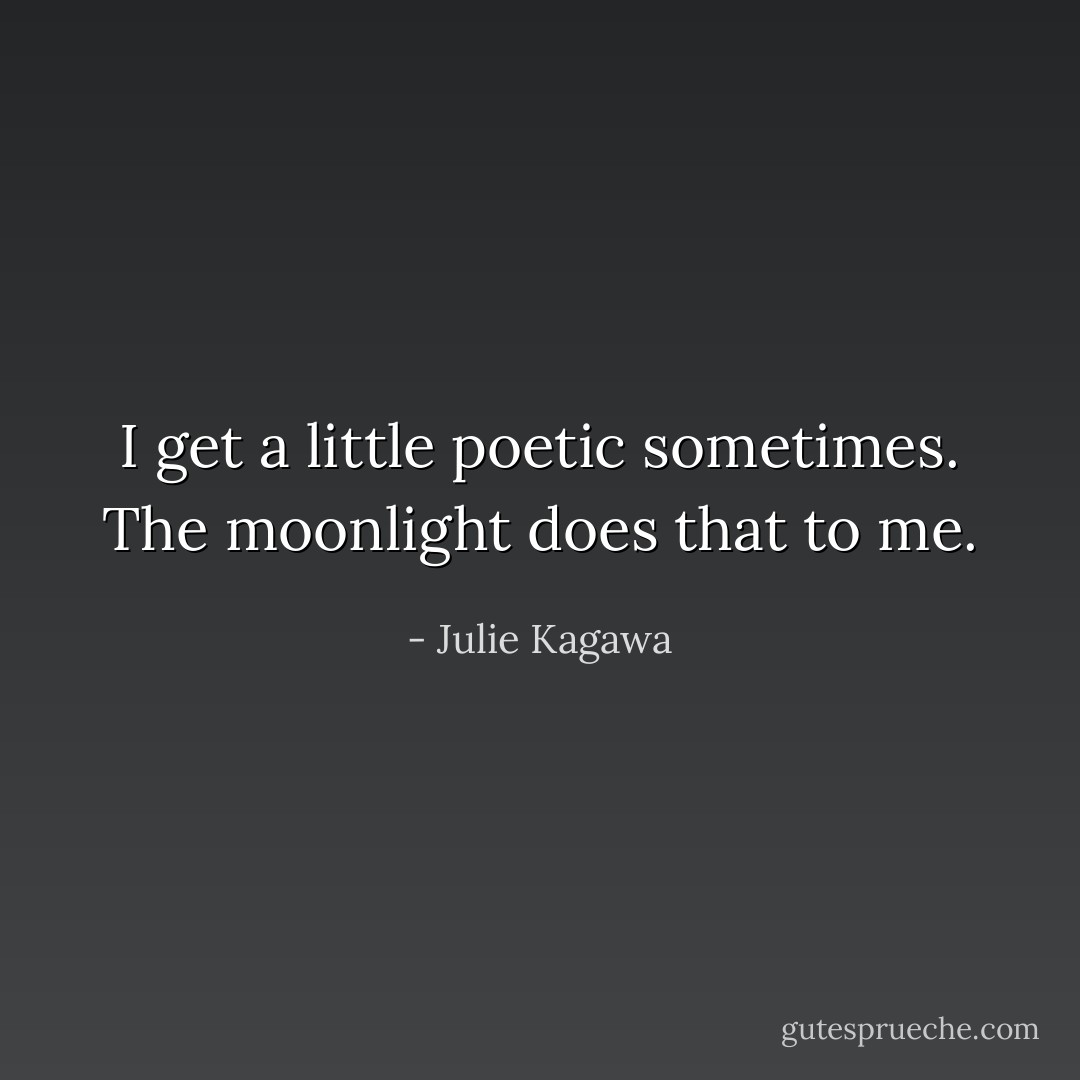 I get a little poetic sometimes. The moonlight does that to me. - Julie Kagawa
