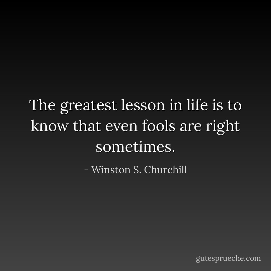 The greatest lesson in life is to know that even fools are right sometimes. - Winston S. Churchill