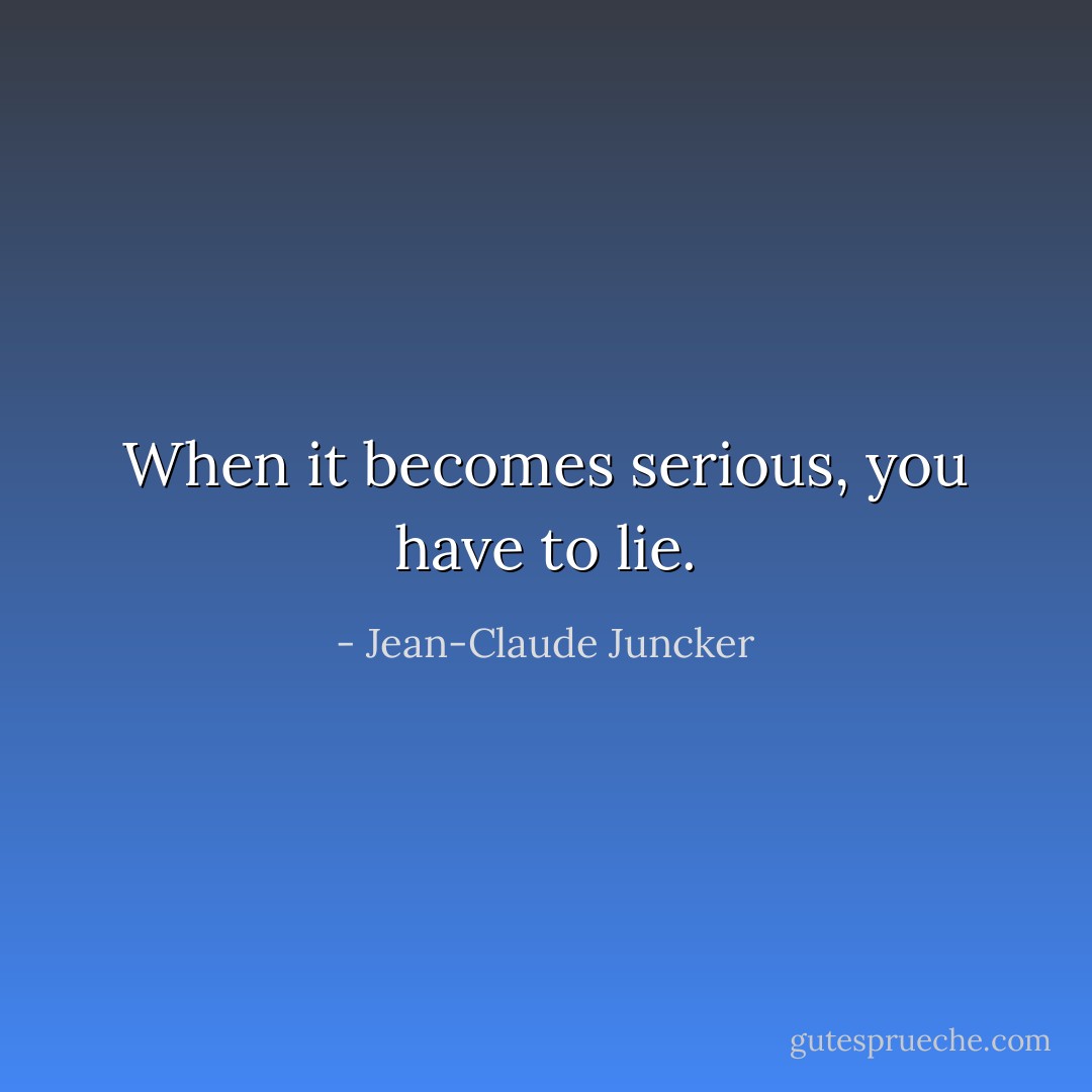 When it becomes serious, you have to lie. - Jean-Claude Juncker