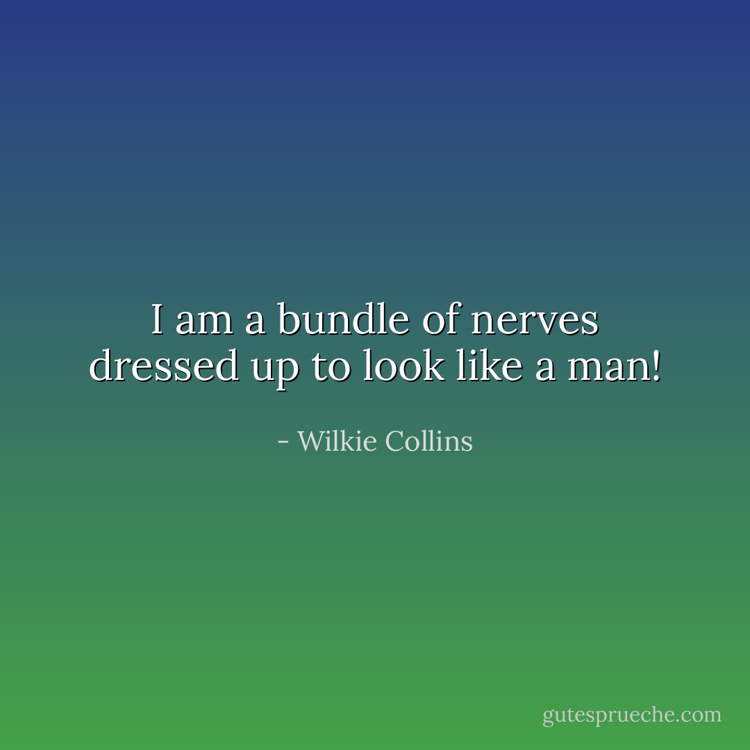 I am a bundle of nerves dressed up to look like a man! - Wilkie Collins