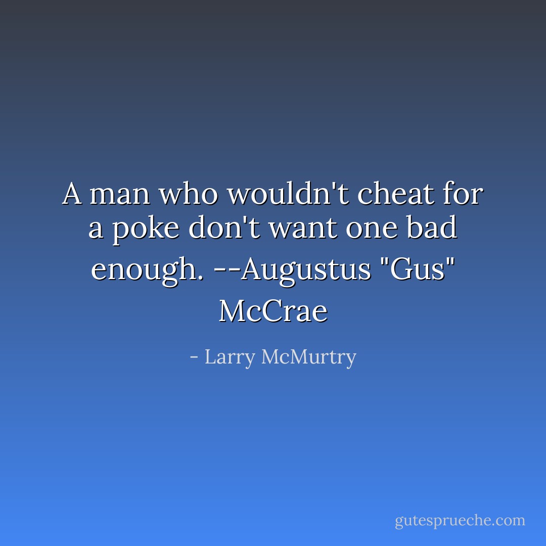 A man who wouldn't cheat for a poke don't want one bad enough. --Augustus "Gus" McCrae - Larry McMurtry