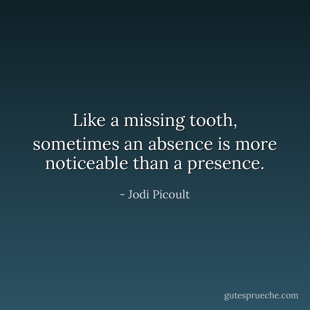 Like a missing tooth, sometimes an absence is more noticeable than a presence. - Jodi Picoult