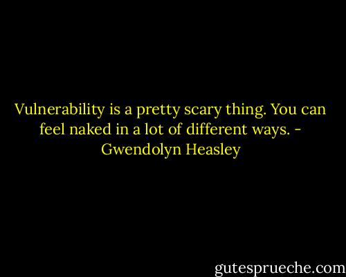 Vulnerability is a pretty scary thing. You can feel naked in a lot of different ways. - Gwendolyn Heasley