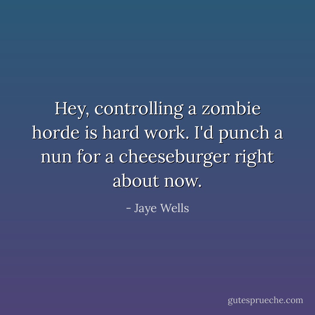 Hey, controlling a zombie horde is hard work. I'd punch a nun for a cheeseburger right about now. - Jaye Wells