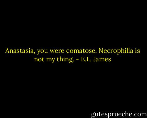 Anastasia, you were comatose. Necrophilia is not my thing. - E.L. James