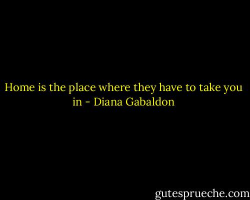 Home is the place where they have to take you in - Diana Gabaldon
