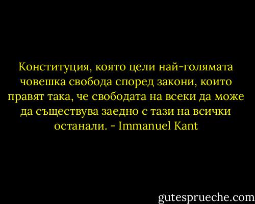 Конституция, която цели най-голямата човешка свобода според закони, които правят така, че свободата на всеки да може да съществува заедно с тази на всички останали. - Immanuel Kant