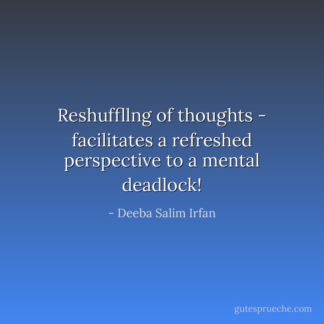 Reshuffllng of thoughts - facilitates a refreshed perspective to a mental deadlock! - Deeba Salim Irfan