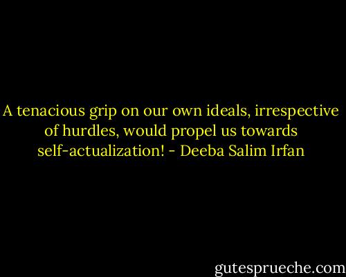 A tenacious grip on our own ideals, irrespective of hurdles, would propel us towards self-actualization! - Deeba Salim Irfan