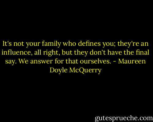 It's not your family who defines you; they're an influence, all right, but they don't have the final say. We answer for that ourselves. - Maureen Doyle McQuerry