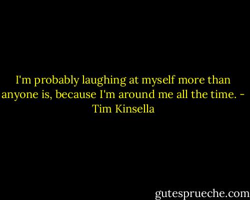 I'm probably laughing at myself more than anyone is, because I'm around me all the time. - Tim Kinsella