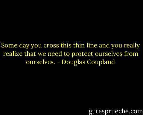 Some day you cross this thin line and you really realize that we need to protect ourselves from ourselves. - Douglas Coupland