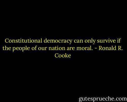 Constitutional democracy can only survive if the people of our nation are moral. - Ronald R. Cooke