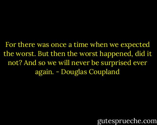 For there was once a time when we expected the worst. But then the worst happened, did it not? And so we will never be surprised ever again. - Douglas Coupland