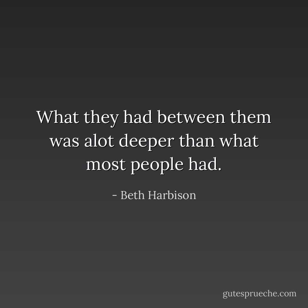 What they had between them was alot deeper than what most people had. - Beth Harbison