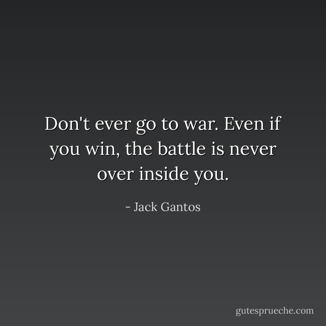 Don't ever go to war. Even if you win, the battle is never over inside you. - Jack Gantos