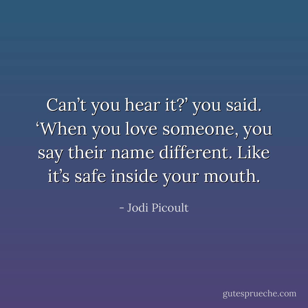 Can’t you hear it?’ you said. ‘When you love someone, you say their name different. Like it’s safe inside your mouth. - Jodi Picoult