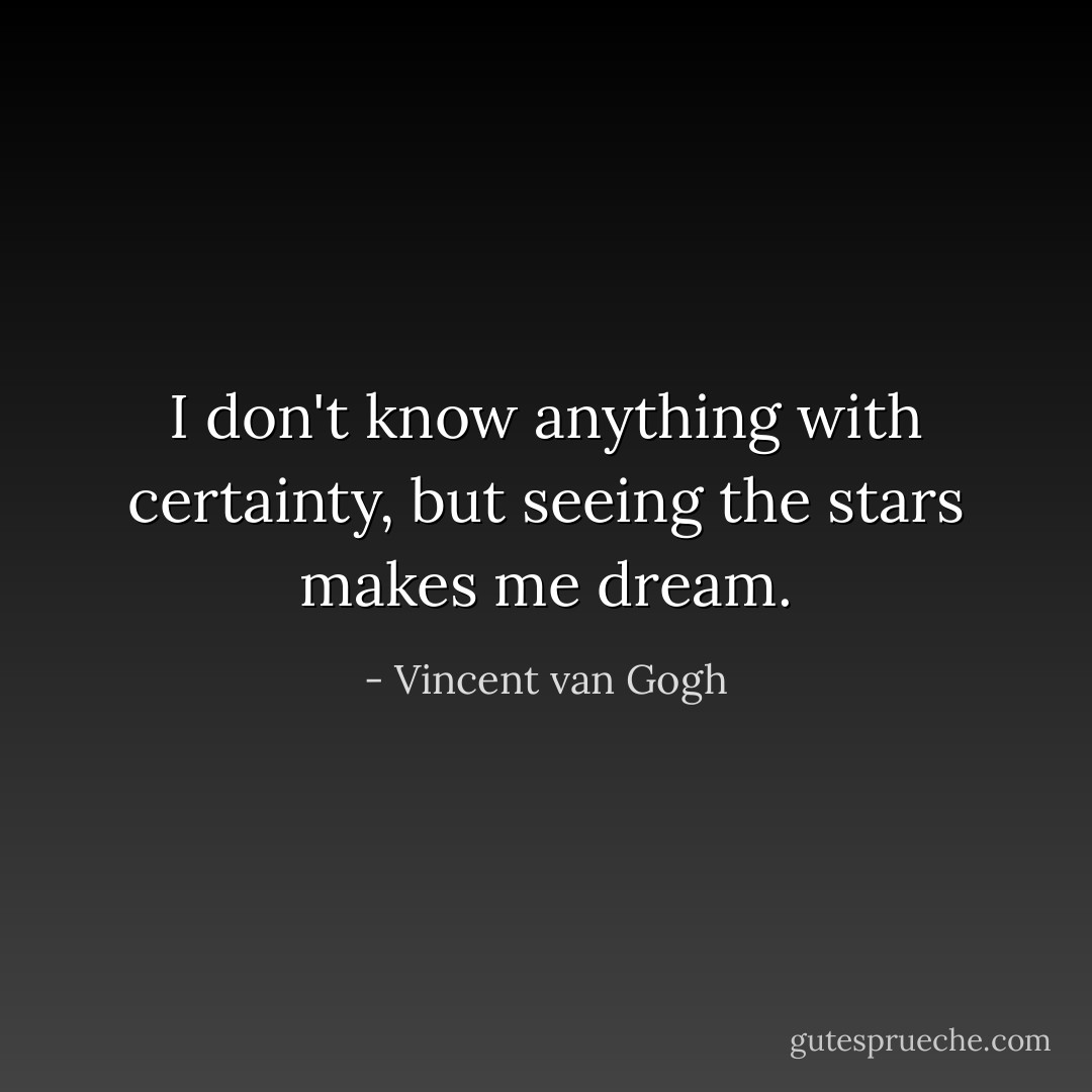 I don't know anything with certainty, but seeing the stars makes me dream. - Vincent van Gogh