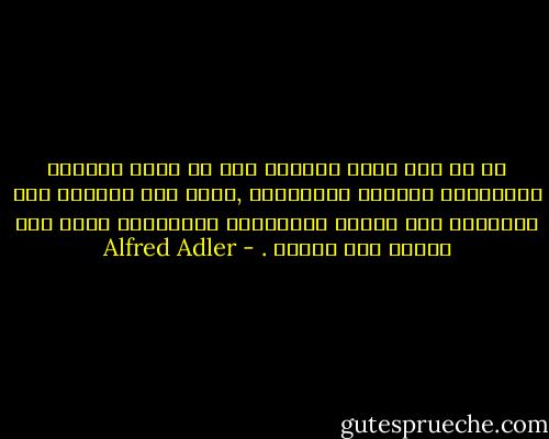 إن كل فرد يملك القدرة على أن يصبح مهتماً اهتماماً حقيقاً بالآخرين ,ولكن هذه القدرة يجب رعايتها منذ الصغر بالتدريب والتمرين وإلا فإن نموها سوف يتوقف . - Alfred Adler