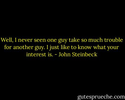 Well, I never seen one guy take so much trouble for another guy. I just like to know what your interest is. - John Steinbeck