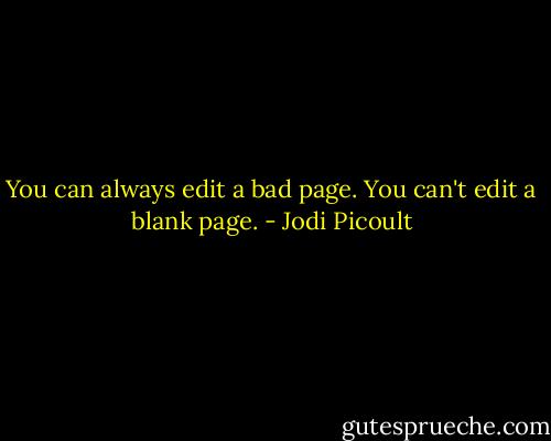 You can always edit a bad page. You can't edit a blank page. - Jodi Picoult