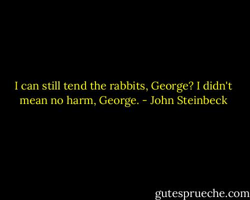 I can still tend the rabbits, George? I didn't mean no harm, George. - John Steinbeck