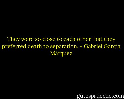They were so close to each other that they preferred death to separation. - Gabriel García Márquez