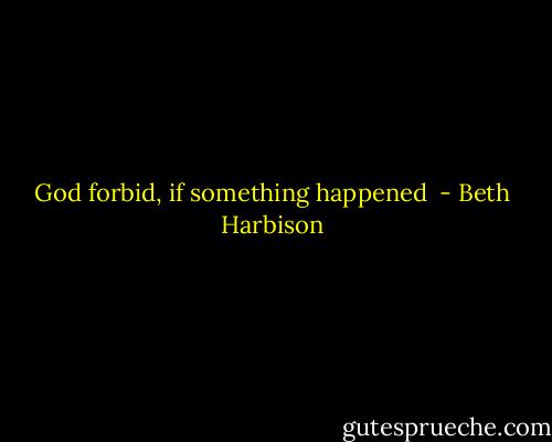 God forbid, if something happened  - Beth Harbison