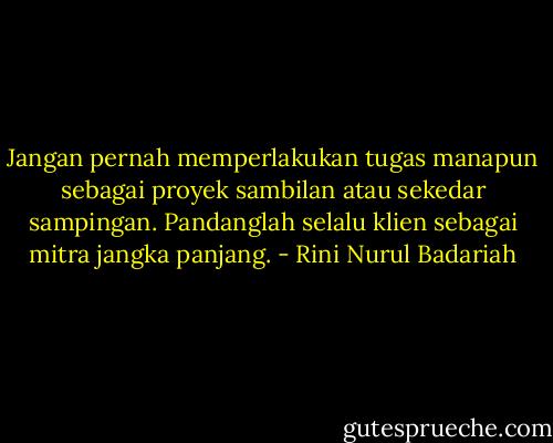 Jangan pernah memperlakukan tugas manapun sebagai proyek sambilan atau sekedar sampingan. Pandanglah selalu klien sebagai mitra jangka panjang. - Rini Nurul Badariah