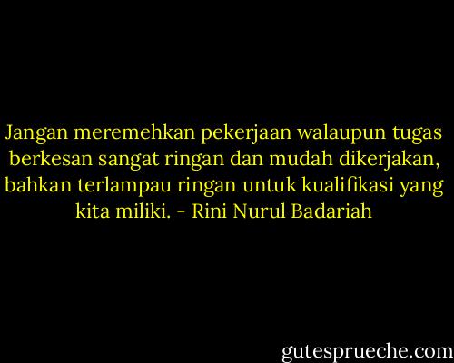 Jangan meremehkan pekerjaan walaupun tugas berkesan sangat ringan dan mudah dikerjakan, bahkan terlampau ringan untuk kualifikasi yang kita miliki. - Rini Nurul Badariah