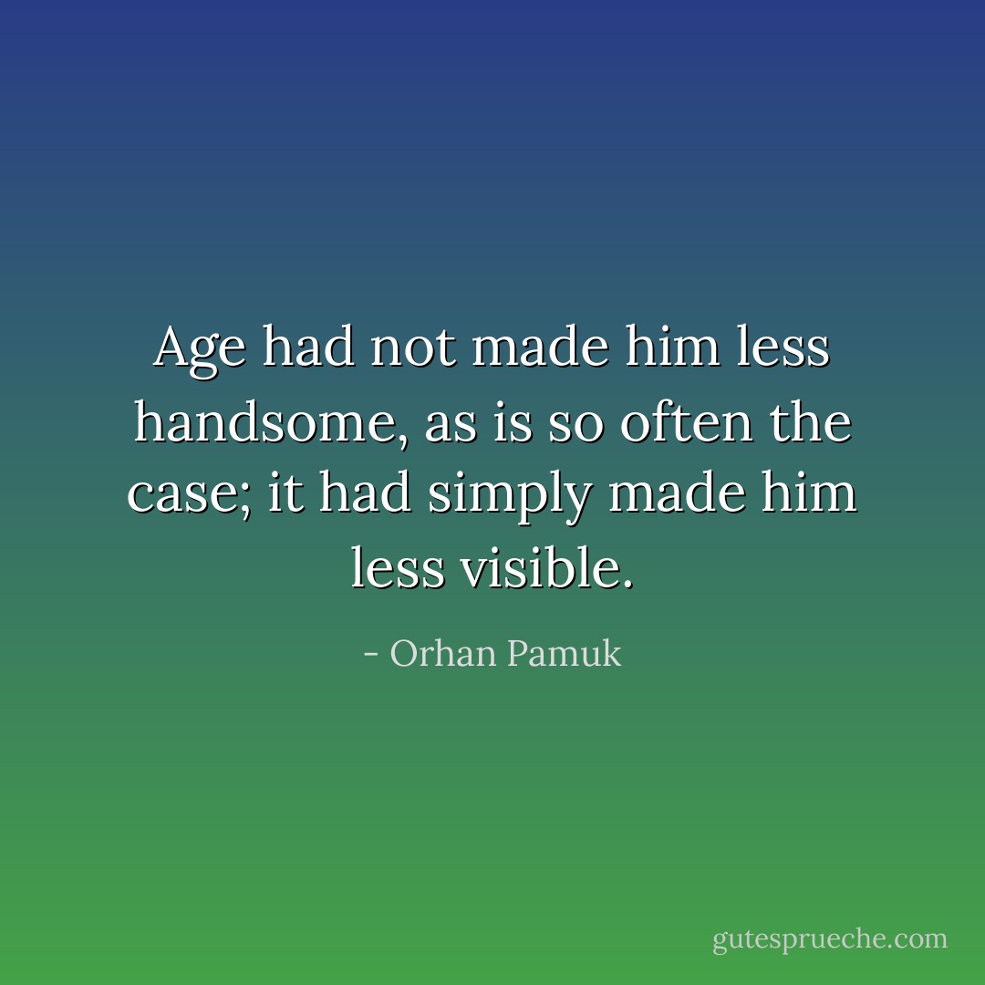 Age had not made him less handsome, as is so often the case; it had simply made him less visible. - Orhan Pamuk