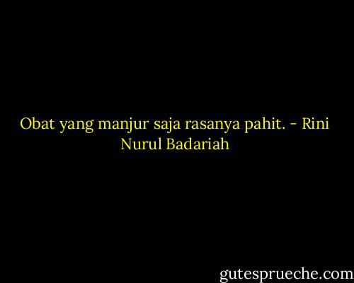 Obat yang manjur saja rasanya pahit. - Rini Nurul Badariah