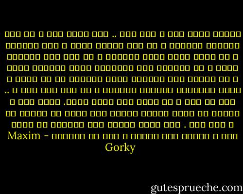 وماذا يعني ذلك ؟ لقد مات .. وما الذي مات ؟ هل مات تقديري لإيجور ؟ هل مات شعوري نحوه ؟ نحو الرفيق ؟ هل ماتت ذكرى صنيع أفكاره ؟ هل مات ذاك الصنيع نفسه ؟ هل انطفأت تلك المشاعر التي أيقظها فيَّ ؟ هل انمحت تلك الصورة التي رسمتها له في ذهني ؟ صورة الانسان الباسل الشريف ؟ هل مات هذا كله ؟ .. كلا إن ذلك ، في نظري ،لا يموت أبدا. أعرف ذلك ، ويبدو لي أننا نتسرع كثيرا حين نقول عن انسان ما ، انه مات . لقد ماتت شفتاه لكن كلماته ما برحت حية ، وستظل إلى الأبد ، حية في قلوبنا - Maxim Gorky