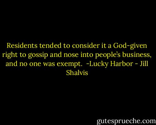 Residents tended to consider it a God-given right to gossip and nose into people’s business, and no one was exempt.<br /><br />-Lucky Harbor - Jill Shalvis