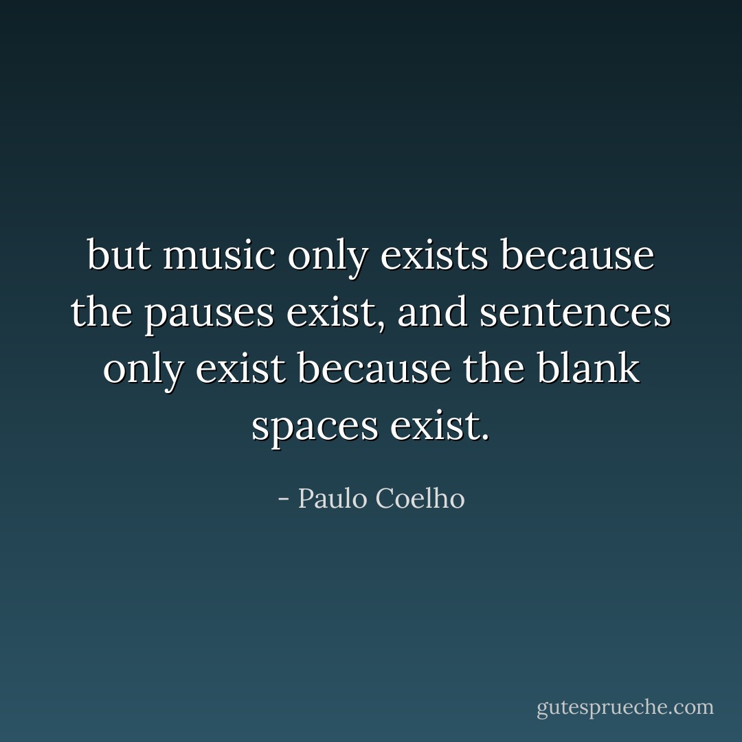but music only exists because the pauses exist, and sentences only exist because the blank spaces exist. - Paulo Coelho