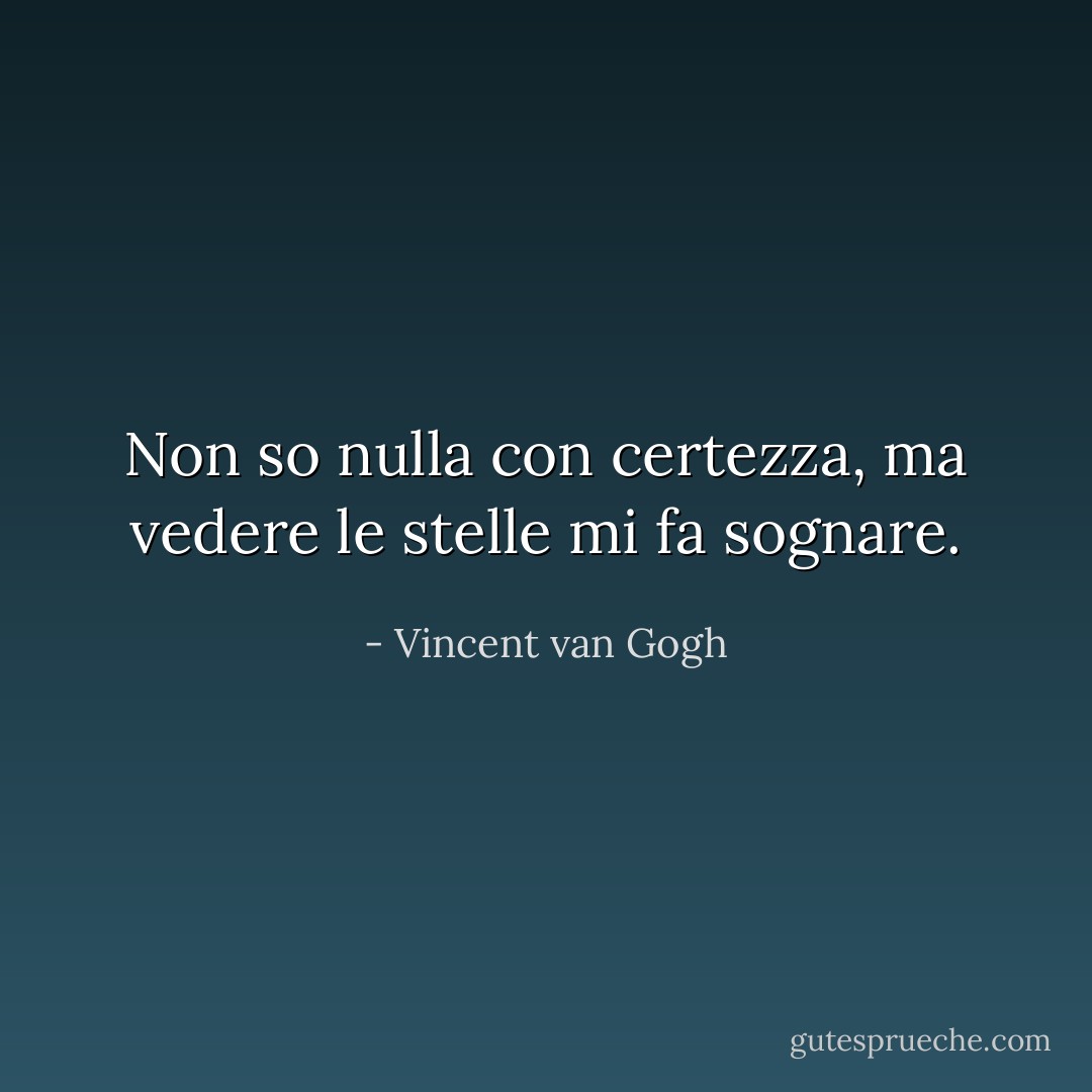 Non so nulla con certezza, ma vedere le stelle mi fa sognare. - Vincent van Gogh