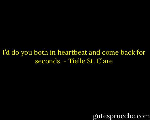 I’d do you both in heartbeat and come back for seconds. - Tielle St. Clare