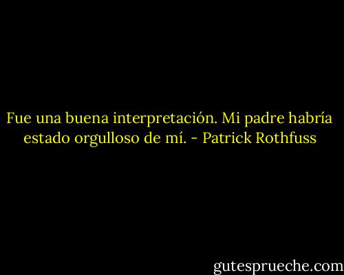 Fue una buena interpretación. Mi padre habría estado orgulloso de mí. - Patrick Rothfuss