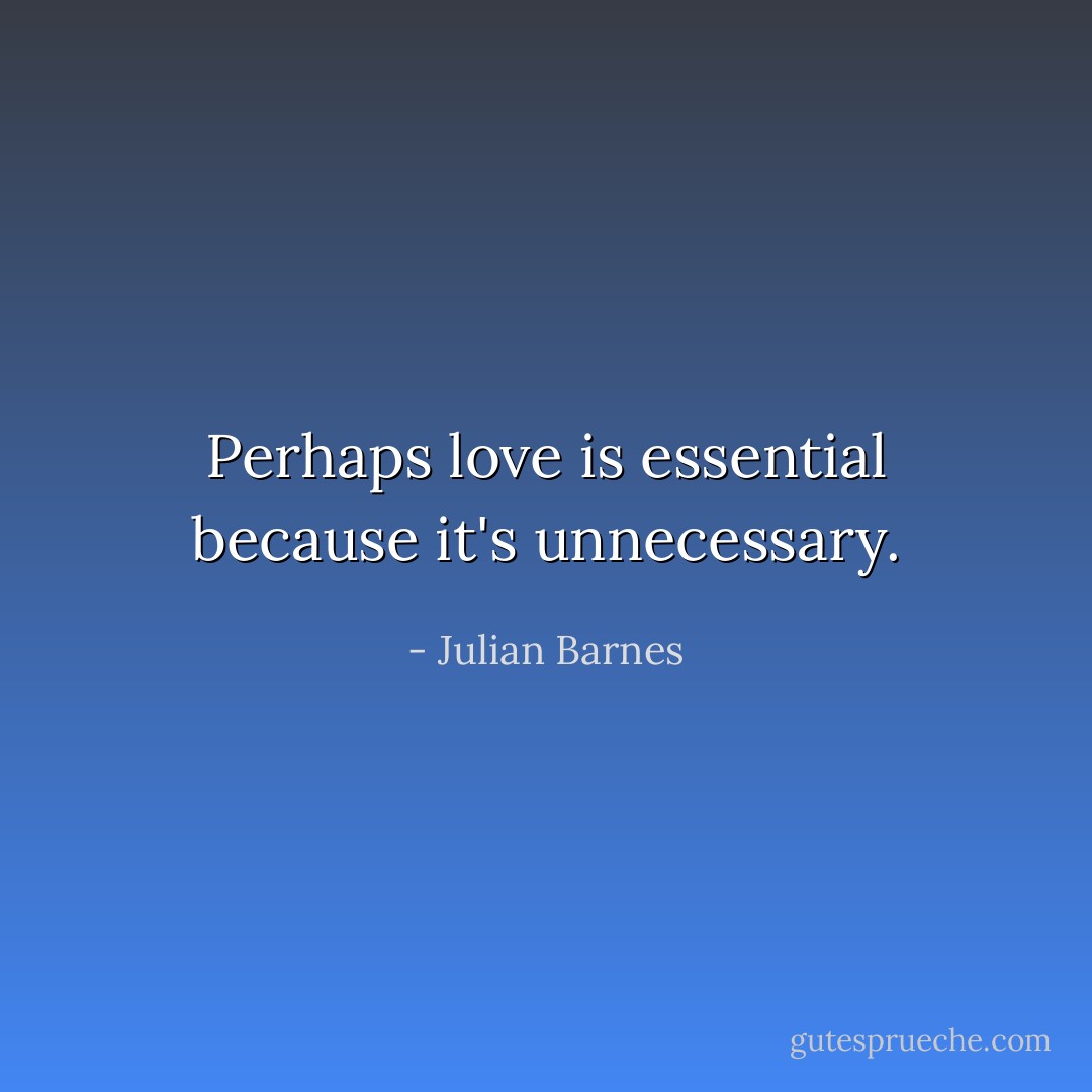 Perhaps love is essential because it's unnecessary. - Julian Barnes
