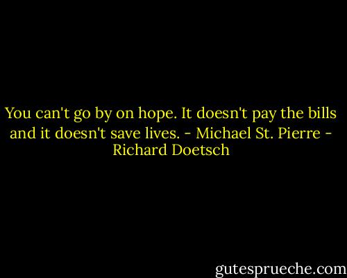 You can't go by on hope. It doesn't pay the bills and it doesn't save lives. - Michael St. Pierre - Richard Doetsch