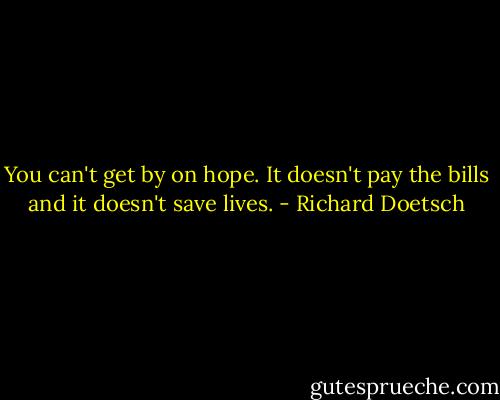 You can't get by on hope. It doesn't pay the bills and it doesn't save lives. - Richard Doetsch