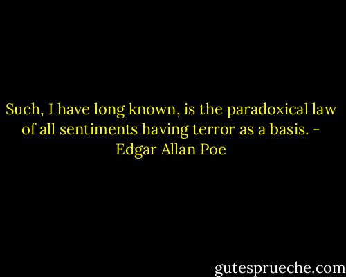 Such, I have long known, is the paradoxical law of all sentiments having terror as a basis. - Edgar Allan Poe