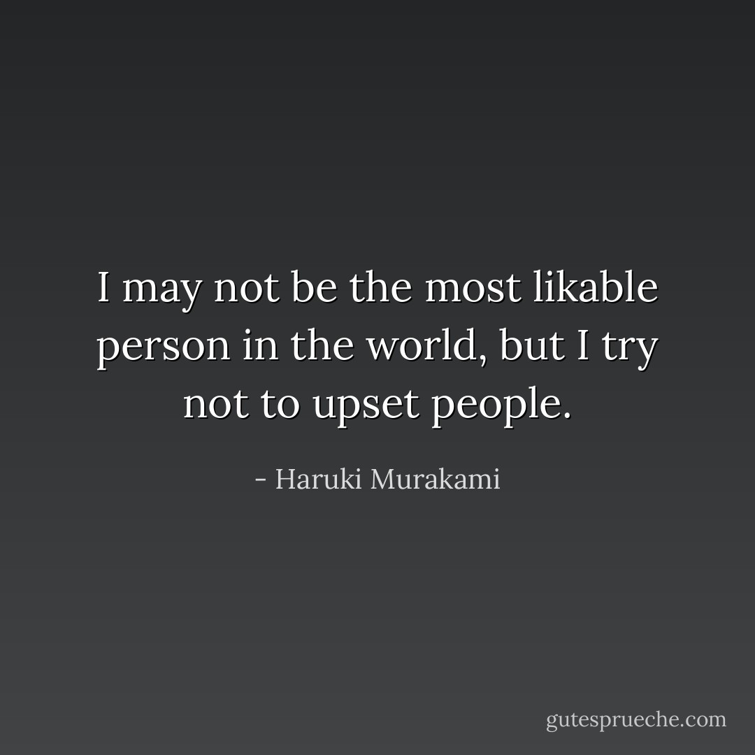 I may not be the most likable person in the world, but I try not to upset people. - Haruki Murakami