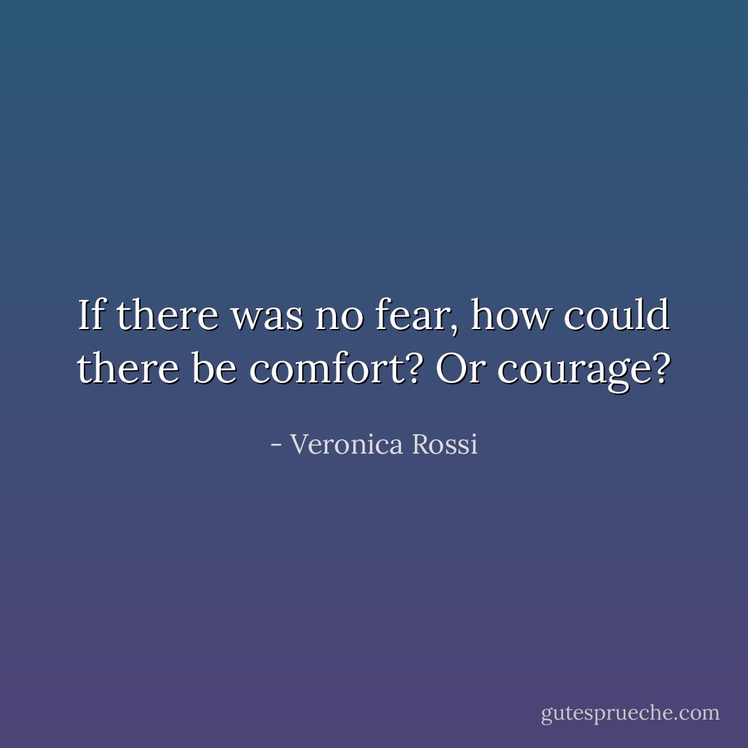 If there was no fear, how could there be comfort? Or courage? - Veronica Rossi
